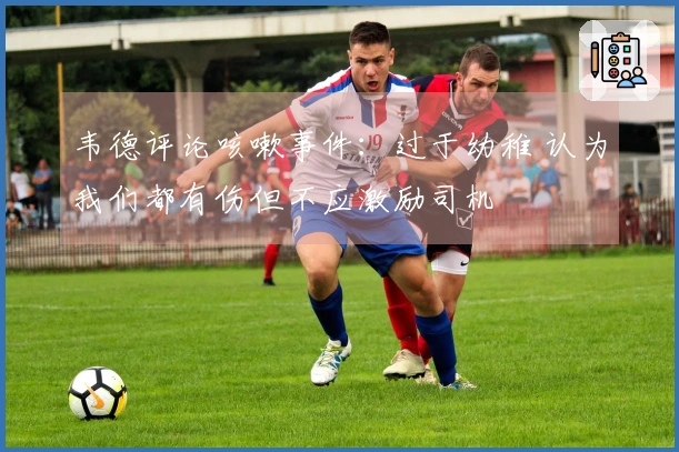 韦德评论咳嗽事件：过于幼稚 认为我们都有伤但不应激励司机