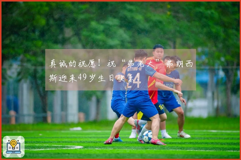 真诚的祝愿！祝“弗老大”弗朗西斯迎来49岁生日快乐！