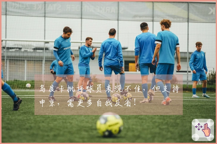 乌度卡批评球员表现不佳，但支持申京，需更多自我反省！