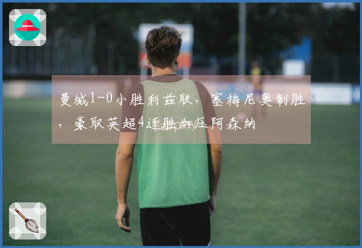 曼城1-0小胜利兹联，塞梅尼奥制胜，豪取英超4连胜加压阿森纳