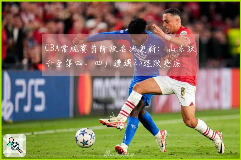 CBA常规赛首阶段名次更新：山东跃升至第四，四川遭遇23连败垫底