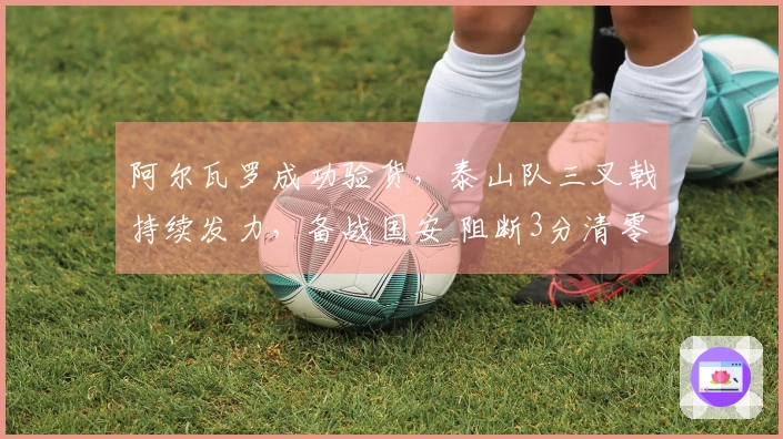 阿尔瓦罗成功验货，泰山队三叉戟持续发力，备战国安 阻断3分清零
