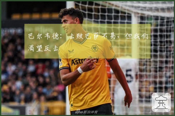 巴尔韦德：击败巴萨不易，但我们渴望反击