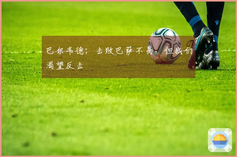 巴尔韦德：击败巴萨不易，但我们渴望反击