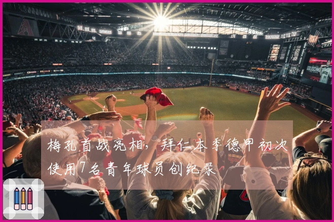 梅孔首战亮相，拜仁本季德甲初次使用7名青年球员创纪录