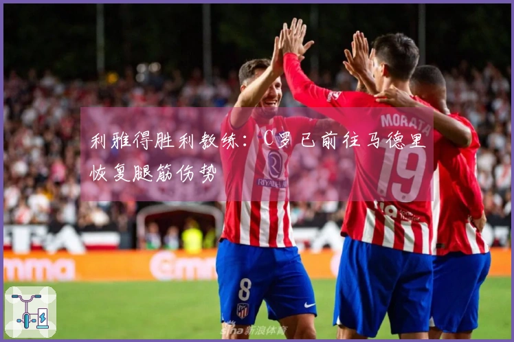 利雅得胜利教练：C罗已前往马德里恢复腿筋伤势