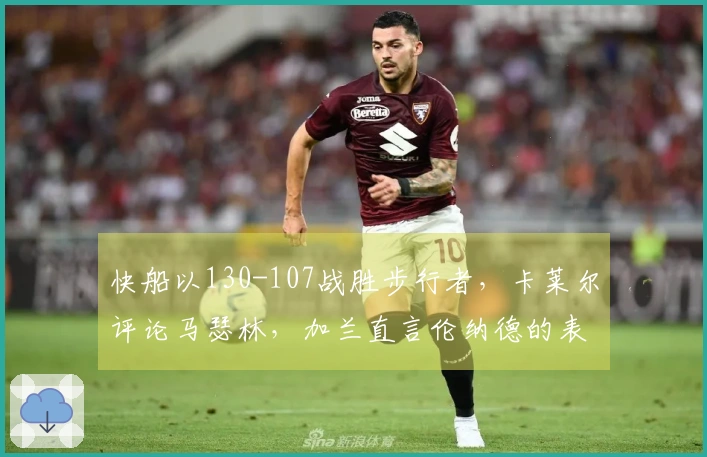 快船以130-107战胜步行者,卡莱尔评论马瑟林,加兰直言伦纳德的表现