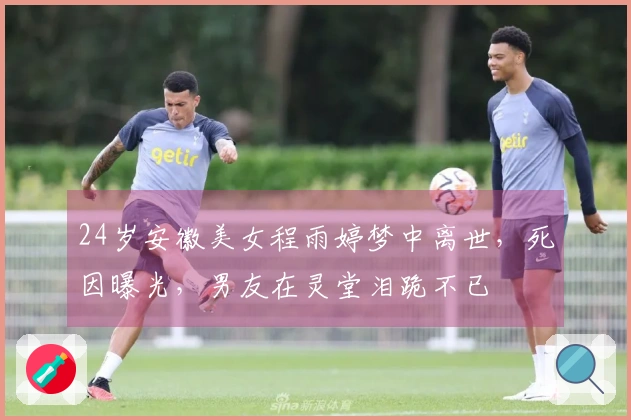 24岁安徽美女程雨婷梦中离世，死因曝光，男友在灵堂泪跪不已