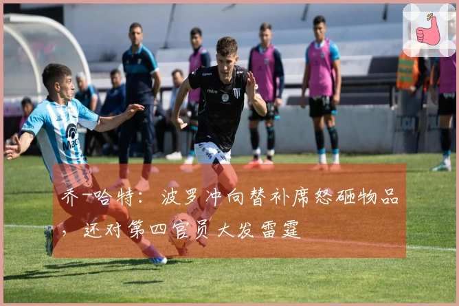 乔-哈特：波罗冲向替补席怒砸物品，还对第四官员大发雷霆