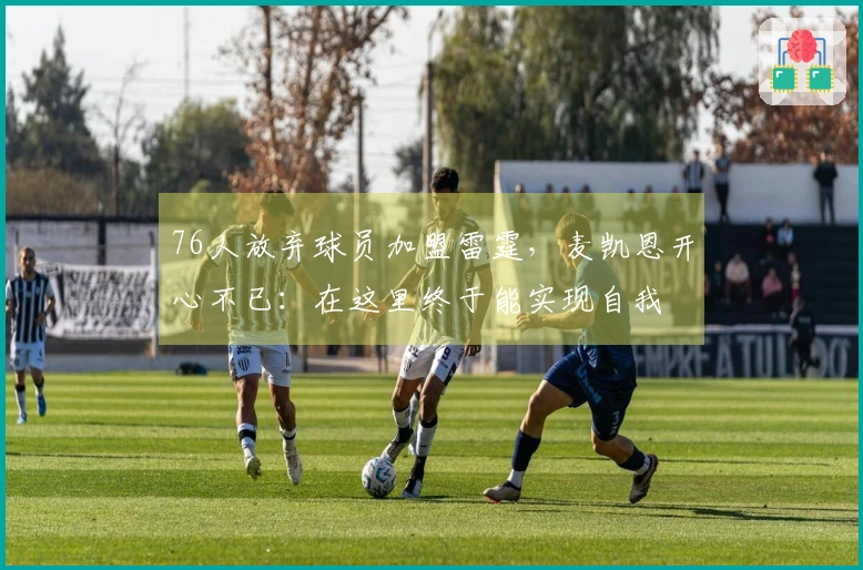 76人放弃球员加盟雷霆，麦凯恩开心不已：在这里终于能实现自我