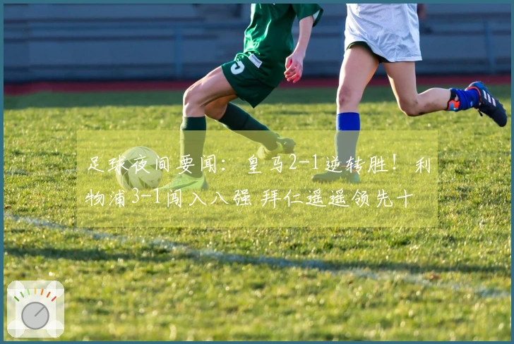 足球夜间要闻：皇马2-1逆转胜！利物浦3-1闯入八强 拜仁遥遥领先十四分