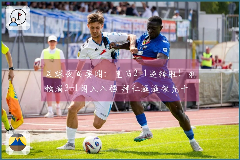 足球夜间要闻：皇马2-1逆转胜！利物浦3-1闯入八强 拜仁遥遥领先十四分