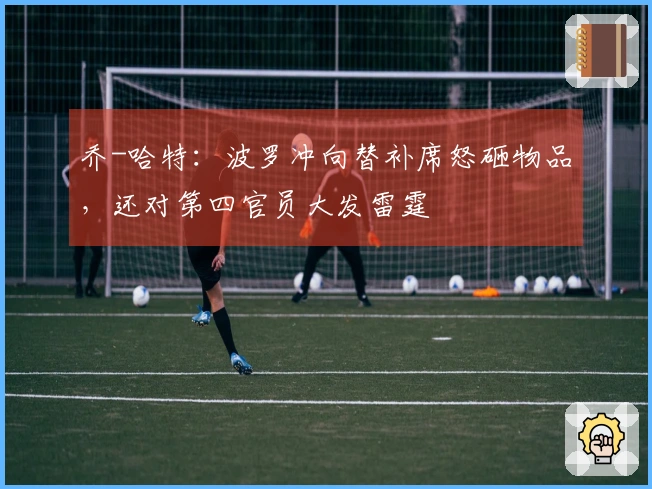 乔-哈特：波罗冲向替补席怒砸物品，还对第四官员大发雷霆