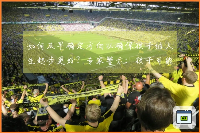 如何及早确定方向以确保孩子的人生起步更好？专家警示：孩子可能面临失利