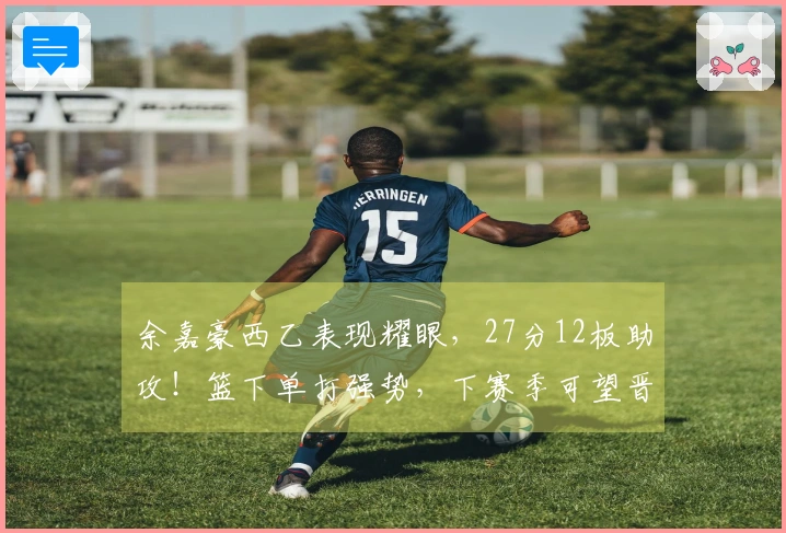 余嘉豪西乙表现耀眼，27分12板助攻！篮下单打强势，下赛季可望晋级西甲！