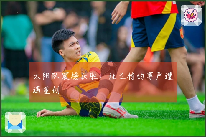 太阳队震撼获胜，杜兰特的尊严遭遇重创