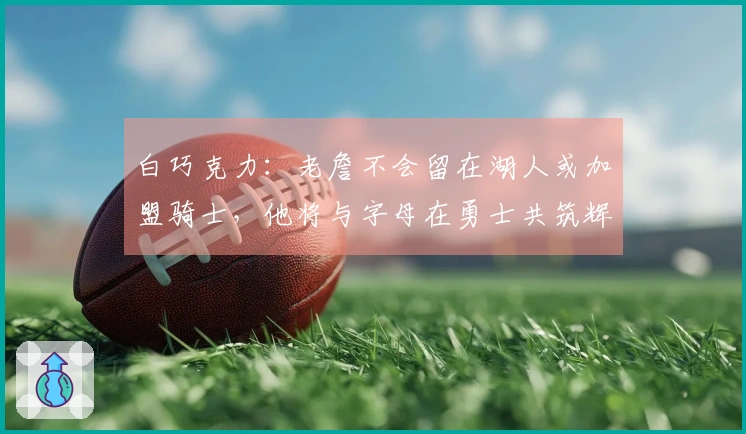 白巧克力：老詹不会留在湖人或加盟骑士，他将与字母在勇士共筑辉煌