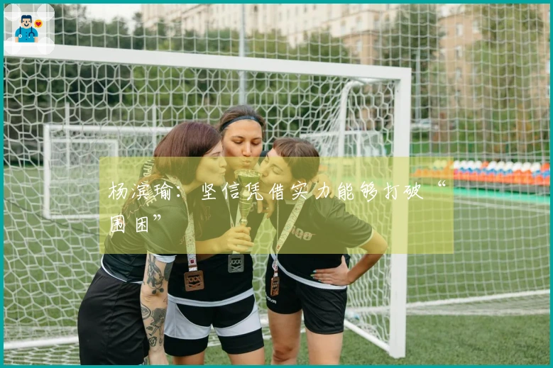 杨滨瑜：坚信凭借实力能够打破“围困”