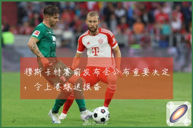 穆斯卡特赛前发布会公布重要决定，令上港球迷振奋