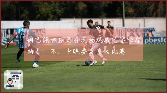 姆巴佩回应是否现场观战巴黎VS摩纳哥：不，今晚要看皇马比赛