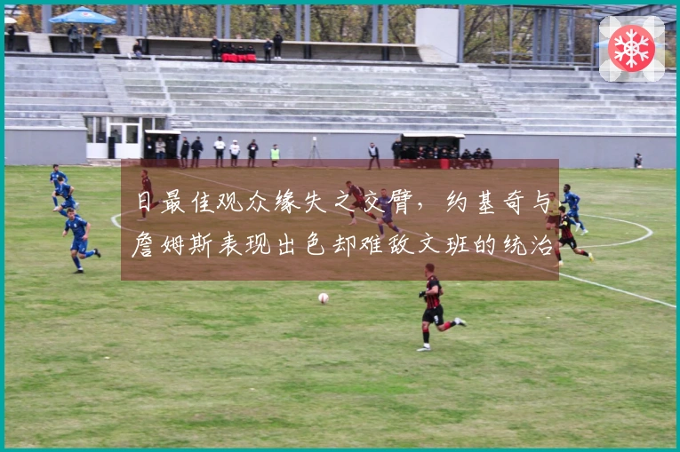 日最佳观众缘失之交臂，约基奇与詹姆斯表现出色却难敌文班的统治力