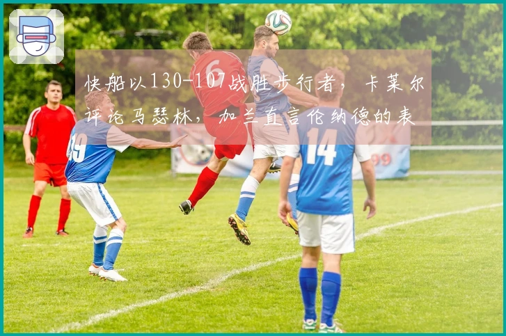 快船以130-107战胜步行者，卡莱尔评论马瑟林，加兰直言伦纳德的表现