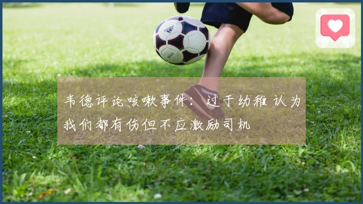 韦德评论咳嗽事件：过于幼稚 认为我们都有伤但不应激励司机