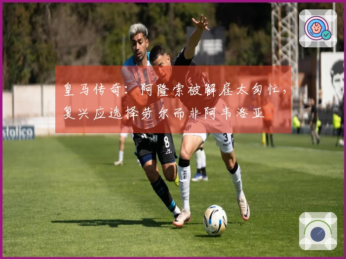 皇马传奇：阿隆索被解雇太匆忙，复兴应选择劳尔而非阿韦洛亚