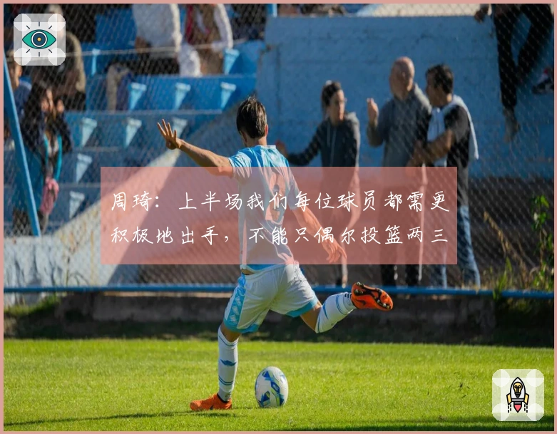 周琦：上半场我们每位球员都需更积极地出手，不能只偶尔投篮两三次