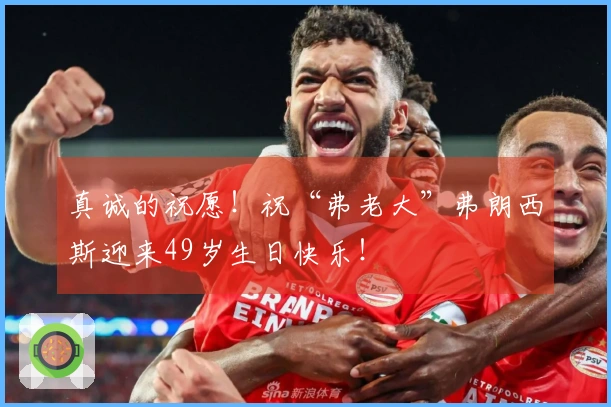 真诚的祝愿！祝“弗老大”弗朗西斯迎来49岁生日快乐！