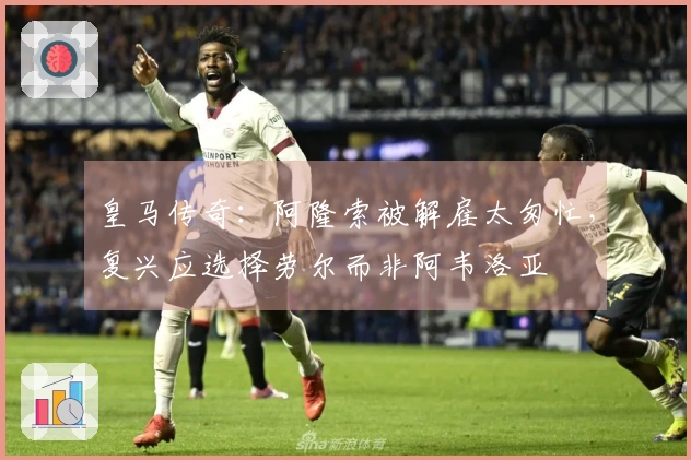 皇马传奇：阿隆索被解雇太匆忙，复兴应选择劳尔而非阿韦洛亚