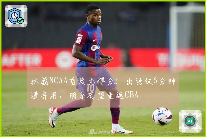 林葳NCAA首度无得分：出场仅6分钟遭弃用，明季有望重返CBA